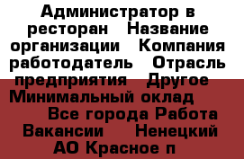 Администратор в ресторан › Название организации ­ Компания-работодатель › Отрасль предприятия ­ Другое › Минимальный оклад ­ 20 000 - Все города Работа » Вакансии   . Ненецкий АО,Красное п.